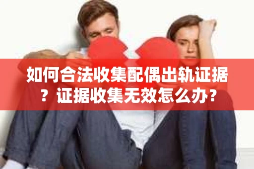 如何合法收集配偶出轨证据？证据收集无效怎么办？