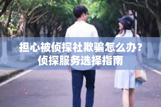担心被侦探社欺骗怎么办？侦探服务选择指南