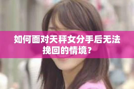 如何面对天秤女分手后无法挽回的情境？