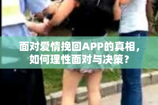 面对爱情挽回APP的真相，如何理性面对与决策？