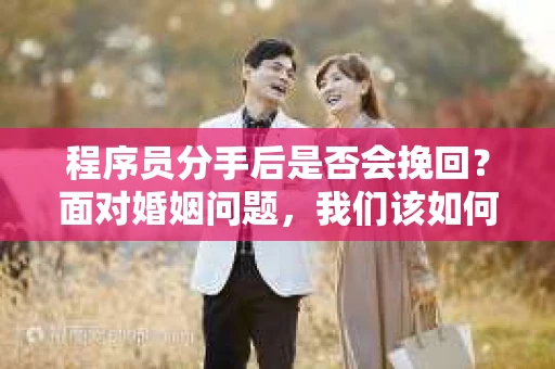 程序员分手后是否会挽回？面对婚姻问题，我们该如何应对？