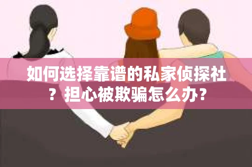 如何选择靠谱的私家侦探社？担心被欺骗怎么办？