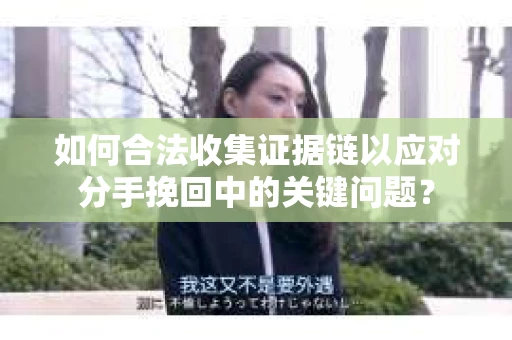 如何合法收集证据链以应对分手挽回中的关键问题？