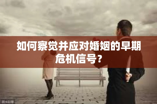 如何察觉并应对婚姻的早期危机信号？