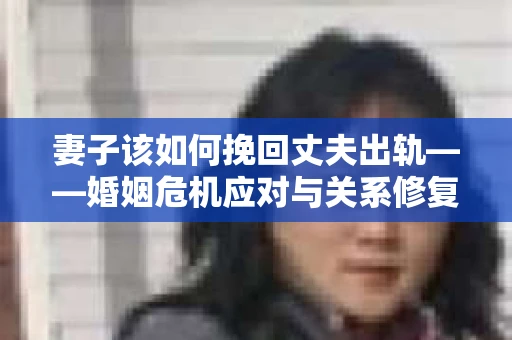 妻子该如何挽回丈夫出轨——婚姻危机应对与关系修复全攻略