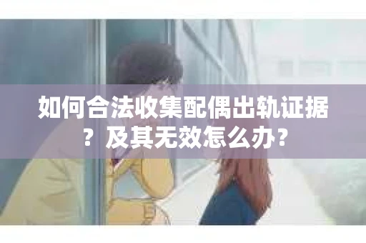 如何合法收集配偶出轨证据？及其无效怎么办？