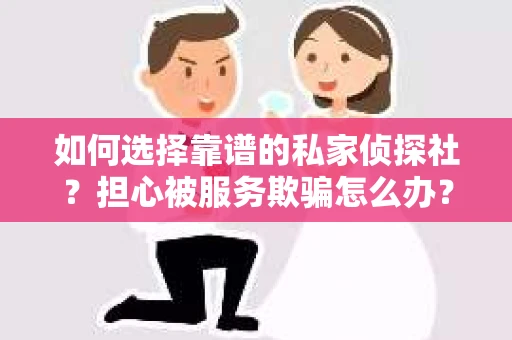 如何选择靠谱的私家侦探社？担心被服务欺骗怎么办？