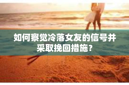 如何察觉冷落女友的信号并采取挽回措施? 如何察觉冷落女友的信号并采取挽回措施?
