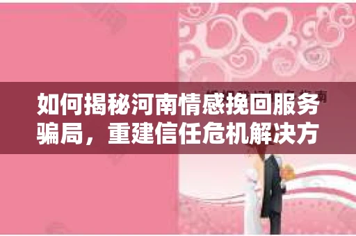如何揭秘河南情感挽回服务骗局，重建信任危机解决方案？