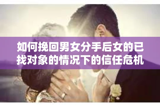如何挽回男女分手后女的已找对象的情况下的信任危机？