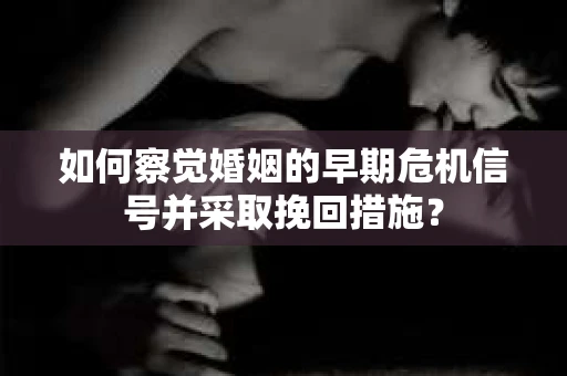 如何察觉婚姻的早期危机信号并采取挽回措施? 如何察觉婚姻的早期危机信号并采取挽回措施?