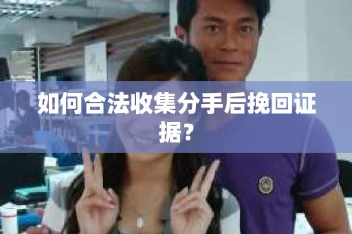 如何合法收集分手后挽回证据？