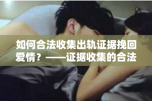 如何合法收集出轨证据挽回爱情？——证据收集的合法性与有效性解析
