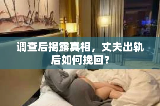 调查后揭露真相，丈夫出轨后如何挽回？