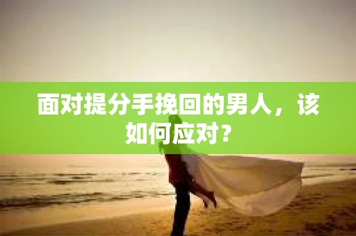 面对提分手挽回的男人，该如何应对？