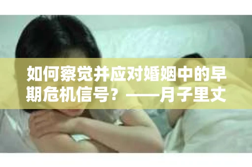 如何察觉并应对婚姻中的早期危机信号？——月子里丈夫出轨后的挽回策略