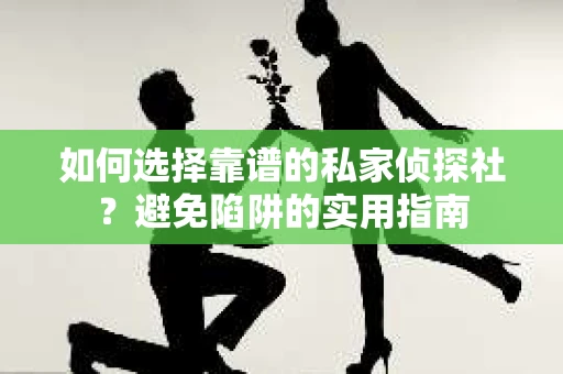 如何选择靠谱的私家侦探社？避免陷阱的实用指南