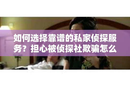 如何选择靠谱的私家侦探服务？担心被侦探社欺骗怎么办？