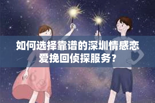 如何选择靠谱的深圳情感恋爱挽回侦探服务？