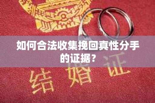 如何合法收集挽回真性分手的证据？