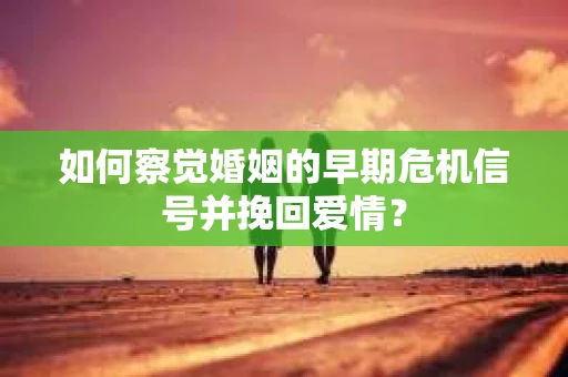 如何察觉婚姻的早期危机信号并挽回爱情？