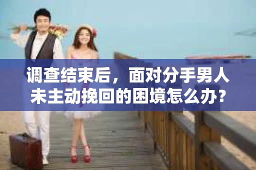 调查结束后，面对分手男人未主动挽回的困境怎么办？