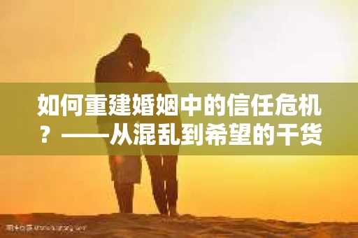 如何重建婚姻中的信任危机？——从混乱到希望的干货指南