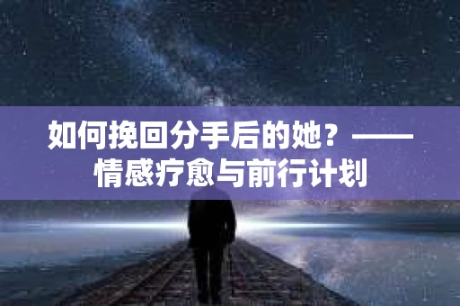 如何挽回分手后的她？——情感疗愈与前行计划