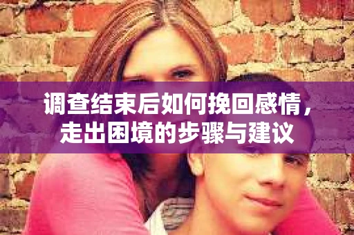 调查结束后如何挽回感情，走出困境的步骤与建议