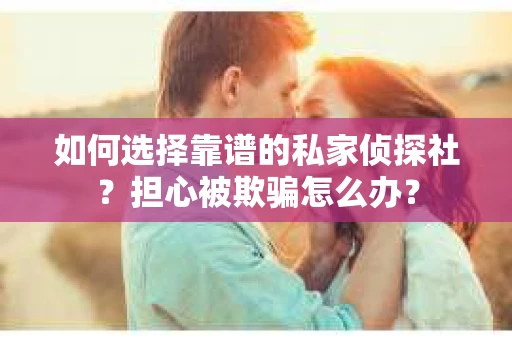 如何选择靠谱的私家侦探社？担心被欺骗怎么办？