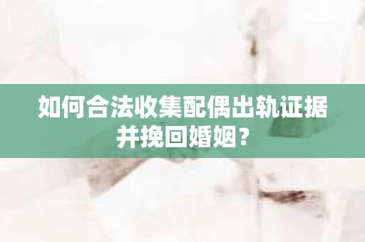 如何合法收集配偶出轨证据并挽回婚姻？