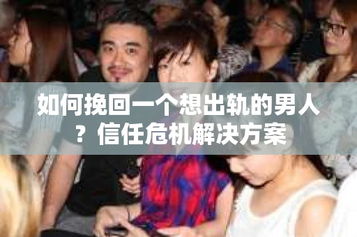 如何挽回一个想出轨的男人？信任危机解决方案