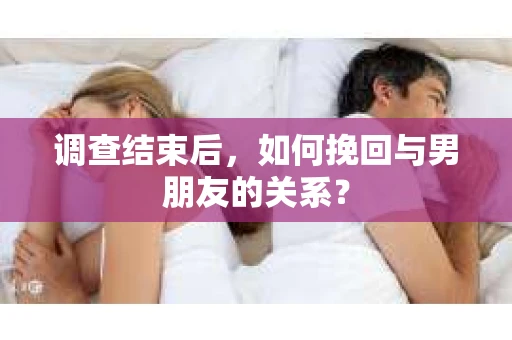 调查结束后，如何挽回与男朋友的关系？