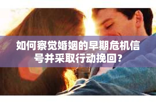 如何察觉婚姻的早期危机信号并采取行动挽回？