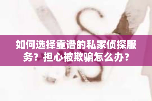 如何选择靠谱的私家侦探服务？担心被欺骗怎么办？