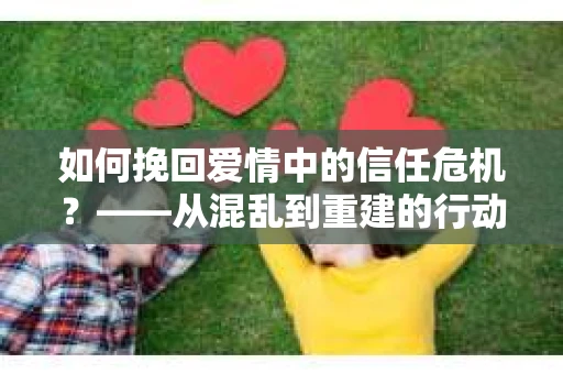 如何挽回爱情中的信任危机？——从混乱到重建的行动指南