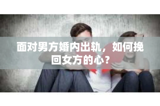 面对男方婚内出轨，如何挽回女方的心？