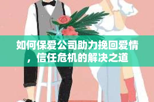 如何保爱公司助力挽回爱情，信任危机的解决之道