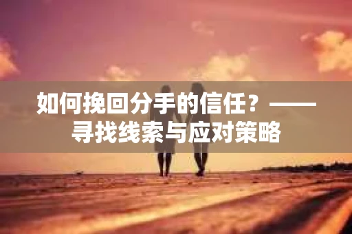 如何挽回分手的信任？——寻找线索与应对策略