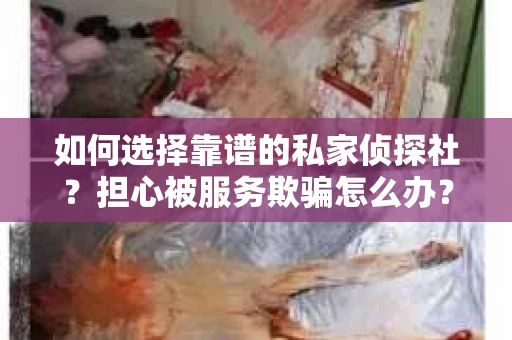 如何选择靠谱的私家侦探社？担心被服务欺骗怎么办？