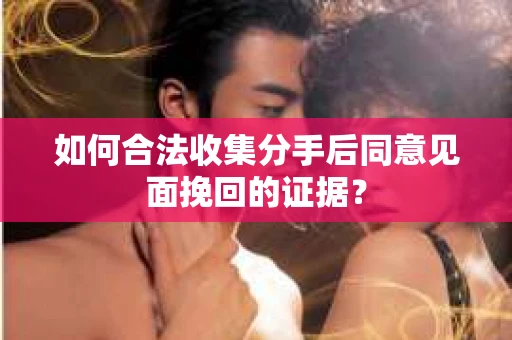 如何合法收集分手后同意见面挽回的证据？