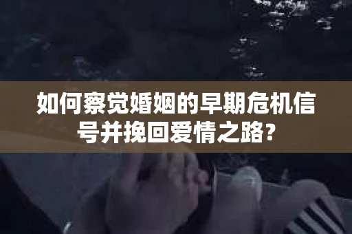 如何察觉婚姻的早期危机信号并挽回爱情之路？