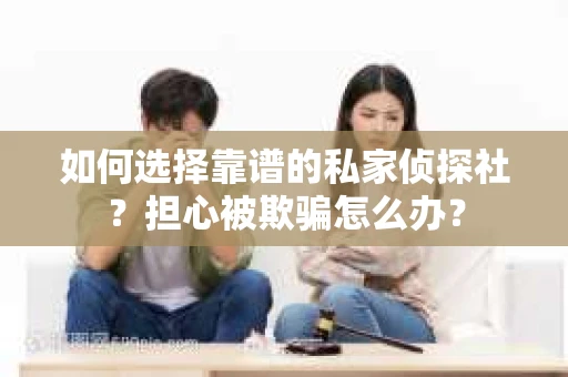 如何选择靠谱的私家侦探社？担心被欺骗怎么办？