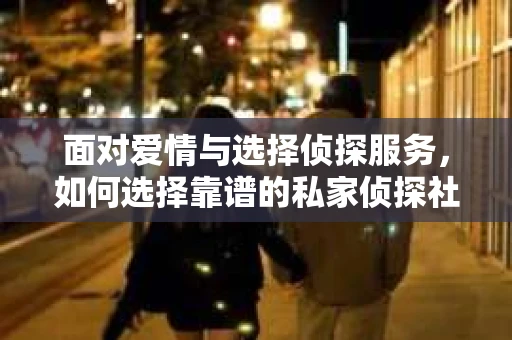 面对爱情与选择侦探服务，如何选择靠谱的私家侦探社？