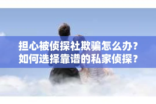 担心被侦探社欺骗怎么办？如何选择靠谱的私家侦探？