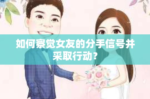如何察觉女友的分手信号并采取行动？