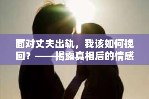 面对丈夫出轨，我该如何挽回？——揭露真相后的情感疗愈与人生决策