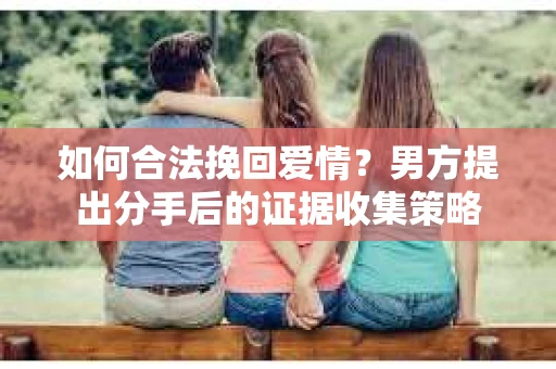 如何合法挽回爱情？男方提出分手后的证据收集策略