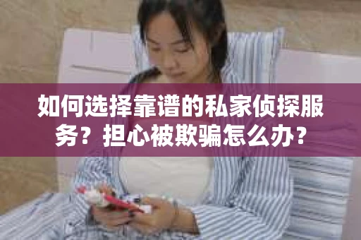 如何选择靠谱的私家侦探服务？担心被欺骗怎么办？