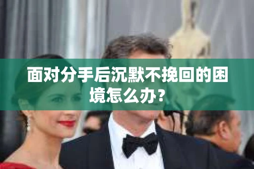面对分手后沉默不挽回的困境怎么办？